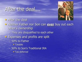 After the deal….
• After the deal
• Neither Father nor Son can ever buy out each
  other’s ownership
  – They are disquali...