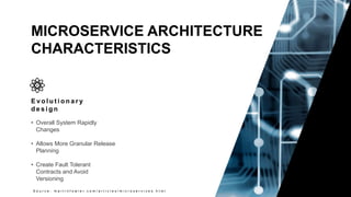 13
Copyright 2017 Cameron
MICROSERVICE ARCHITECTURE
CHARACTERISTICS
S o u r c e : m a r t i n f o w l e r . c o m / a r t i c l e s / m i c r o s e r v i c e s . h t m l
E v o l u t i o n a r y
d e s i g n
• Overall System Rapidly
Changes
• Allows More Granular Release
Planning
• Create Fault Tolerant
Contracts and Avoid
Versioning
 