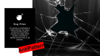 34
Copyright 2017 Cameron
Dog Piles
If a service is overloaded or
malfunctioning, the retries
compound the problem
causing an outage which
causes a cascade of
failures across many or all
services.
 