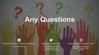 42
Copyright 2017 Cameron
Any Questions
w w w. c a m e r o n v e t t e r. c o m
All Software Development
Related, Tutorials, Talks,
and More
l i n k e d i n . c o m / i n / c a m e r o n v e t t e r
Contact Me Directly
@ p o s h p o r c u p i n e
Mostly Development and
Gaming Related, but
whatever I find interesting
 