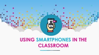 USING SMARTPHONES IN THE
CLASSROOM
 