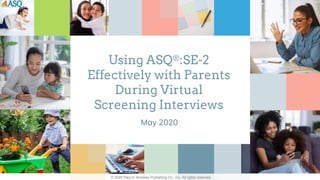 © 2020 Paul H. Brookes Publishing Co., Inc. All rights reserved.
© 2020 Paul H. Brookes Publishing Co., Inc. All rights reserved.
Using ASQ®:SE-2
Effectively with Parents
During Virtual
Screening Interviews
May 2020
 