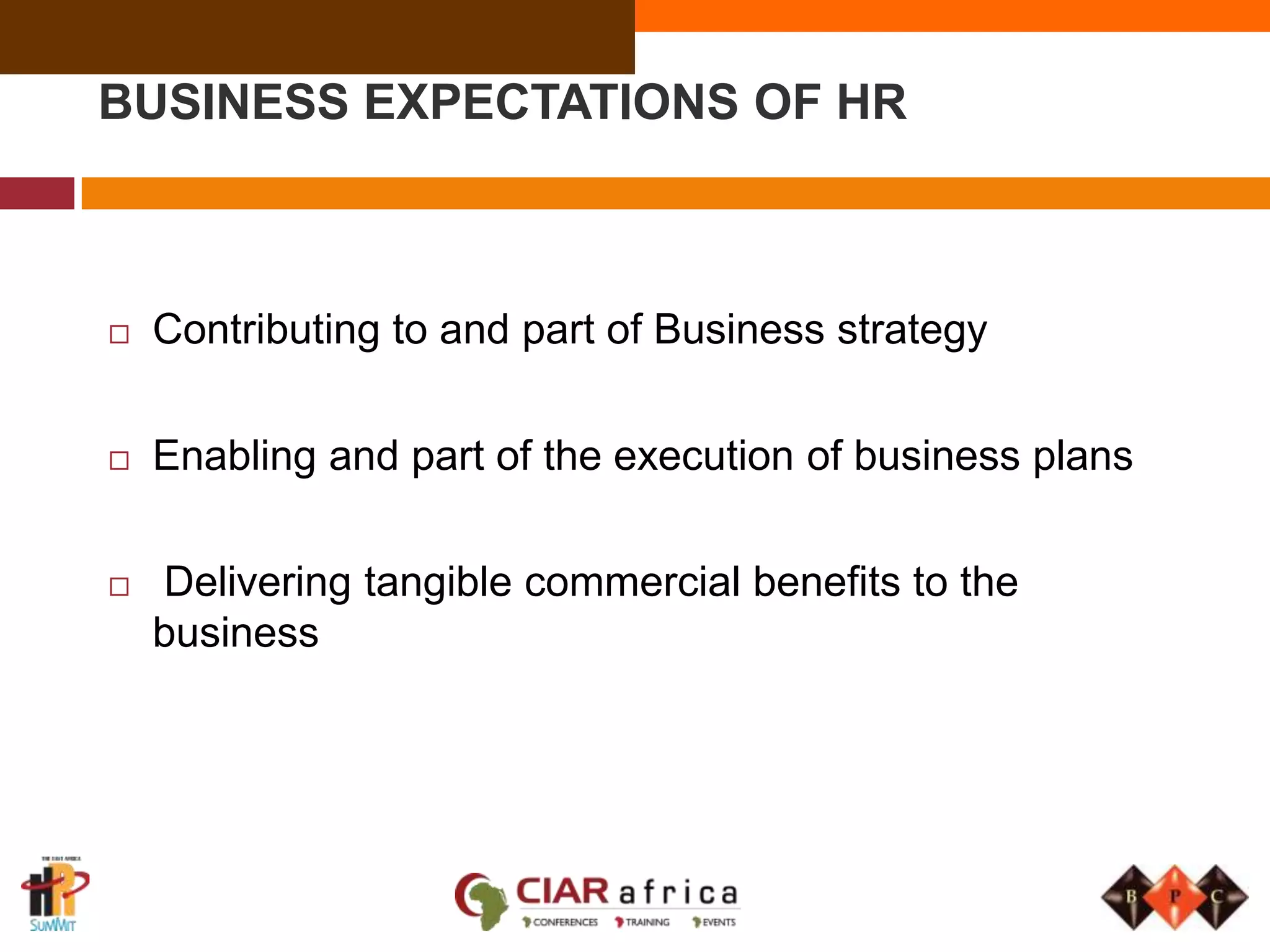 BUSINESS EXPECTATIONS OF HRContributing to and part of Business strategyEnabling and part of the execution of business plans Delivering tangible commercial benefits to the business