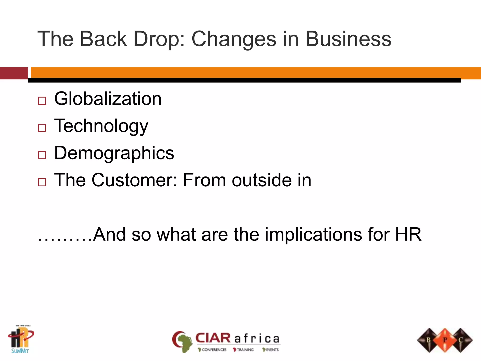 The Back Drop: Changes in BusinessGlobalizationTechnologyDemographicsThe Customer: From outside in………And so what are the implications for HR