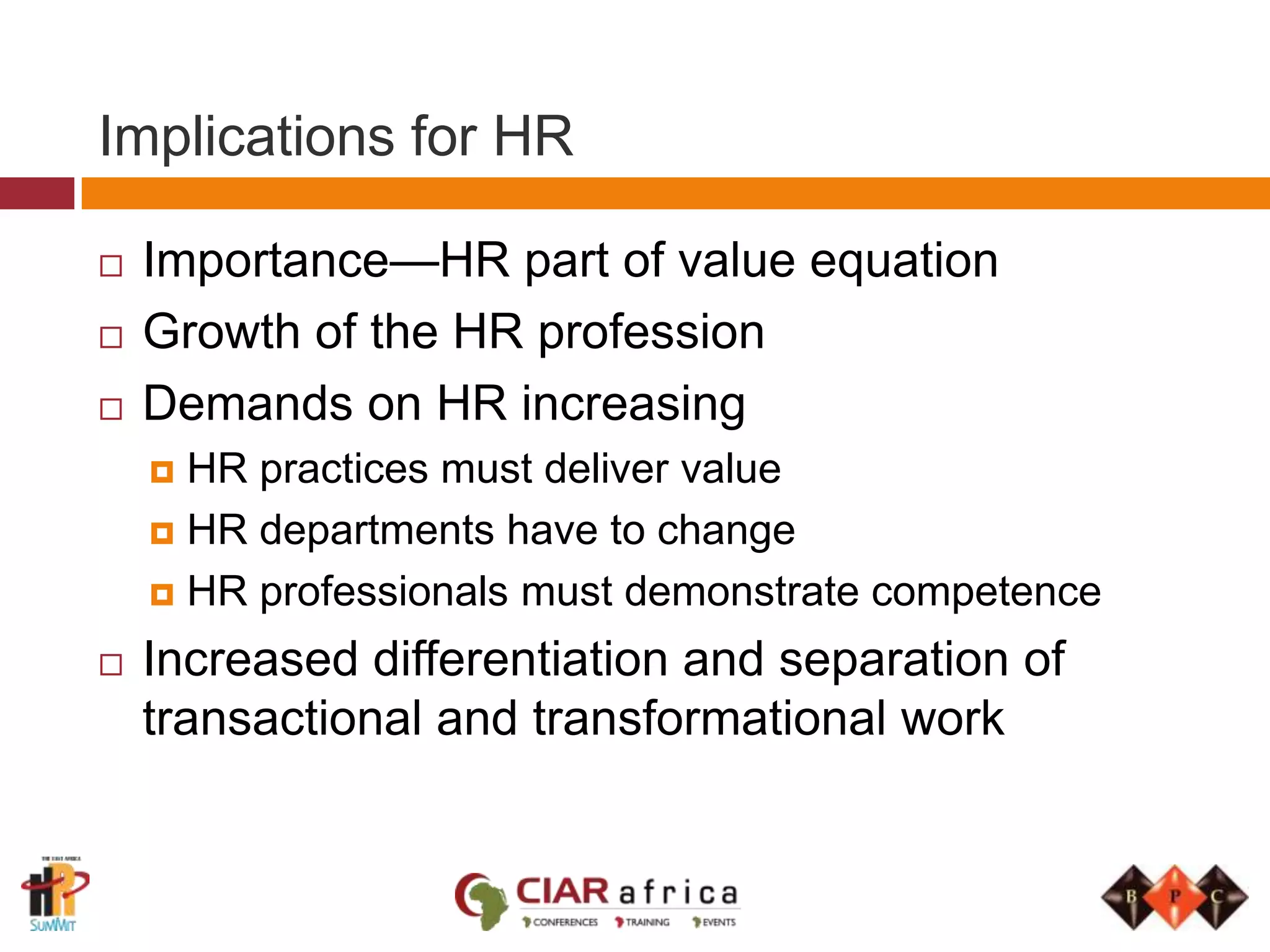 Implications for HRImportance—HR part of value equationGrowth of the HR professionDemands on HR increasingHR practices must deliver valueHR departments have to changeHR professionals must demonstrate competenceIncreased differentiation and separation of transactional and transformational work