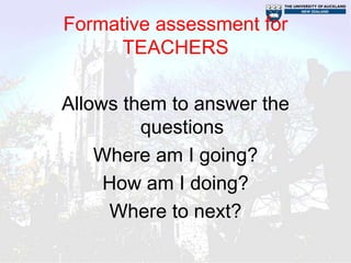 Formative assessment for
      TEACHERS

Allows them to answer the
         questions
    Where am I going?
     How am I doing?
     Where to next?
 