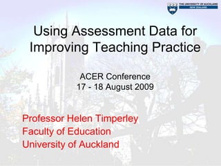 Using Assessment Data for
 Improving Teaching Practice

            ACER Conference
           17 - 18 August 2009


Professor Helen Timperley
Faculty of Education
University of Auckland
 