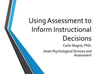 Using Assessment to
Inform Instructional
Decisions
Carlo Magno, PhD.
Asian Psychological Services and
Assessment
 