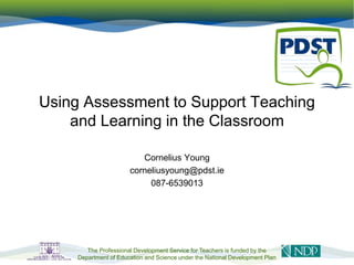 Using Assessment to Support Teaching
and Learning in the Classroom
Cornelius Young
corneliusyoung@pdst.ie
087-6539013
The Professional Development Service for Teachers is funded by the
Department of Education and Science under the National Development Plan
1
 