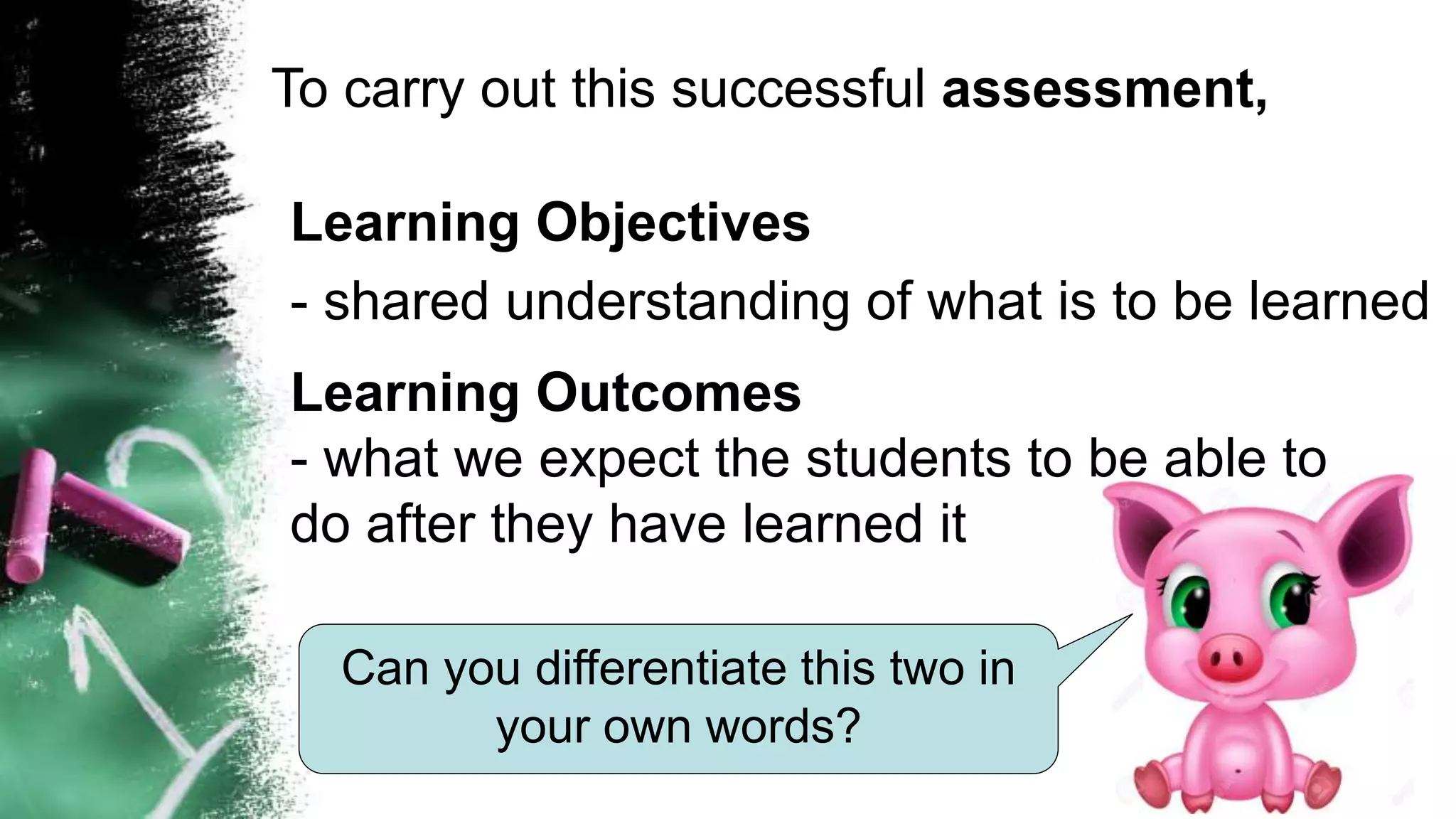 To carry out this successful assessment,
Learning Objectives
- shared understanding of what is to be learned
Can you differentiate this two in
your own words?
Learning Outcomes
- what we expect the students to be able to
do after they have learned it
 