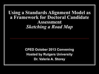 Using a Standards Alignment Model as
a Framework for Doctoral Candidate
Assessment
Sketching a Road Map

CPED October 2013 Convening
Hosted by Rutgers University
Dr. Valerie A. Storey

 