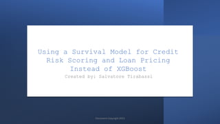 Using a Survival Model for Credit
Risk Scoring and Loan Pricing
Instead of XGBoost
Created by: Salvatore Tirabassi
Document Copyright 2023
 