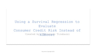 Using a Survival Regression to
Evaluate
Consumer Credit Risk Instead of
XGBoost
Created by: Salvatore Tirabassi
Document Copyright 2023
 