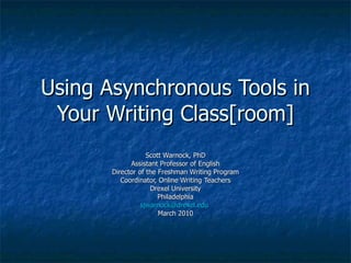 Using Asynchronous Tools in Your Writing Class[room] Scott Warnock, PhD Assistant Professor of English Director of the Freshman Writing Program Coordinator, Online Writing Teachers Drexel University Philadelphia [email_address]   March 2010 