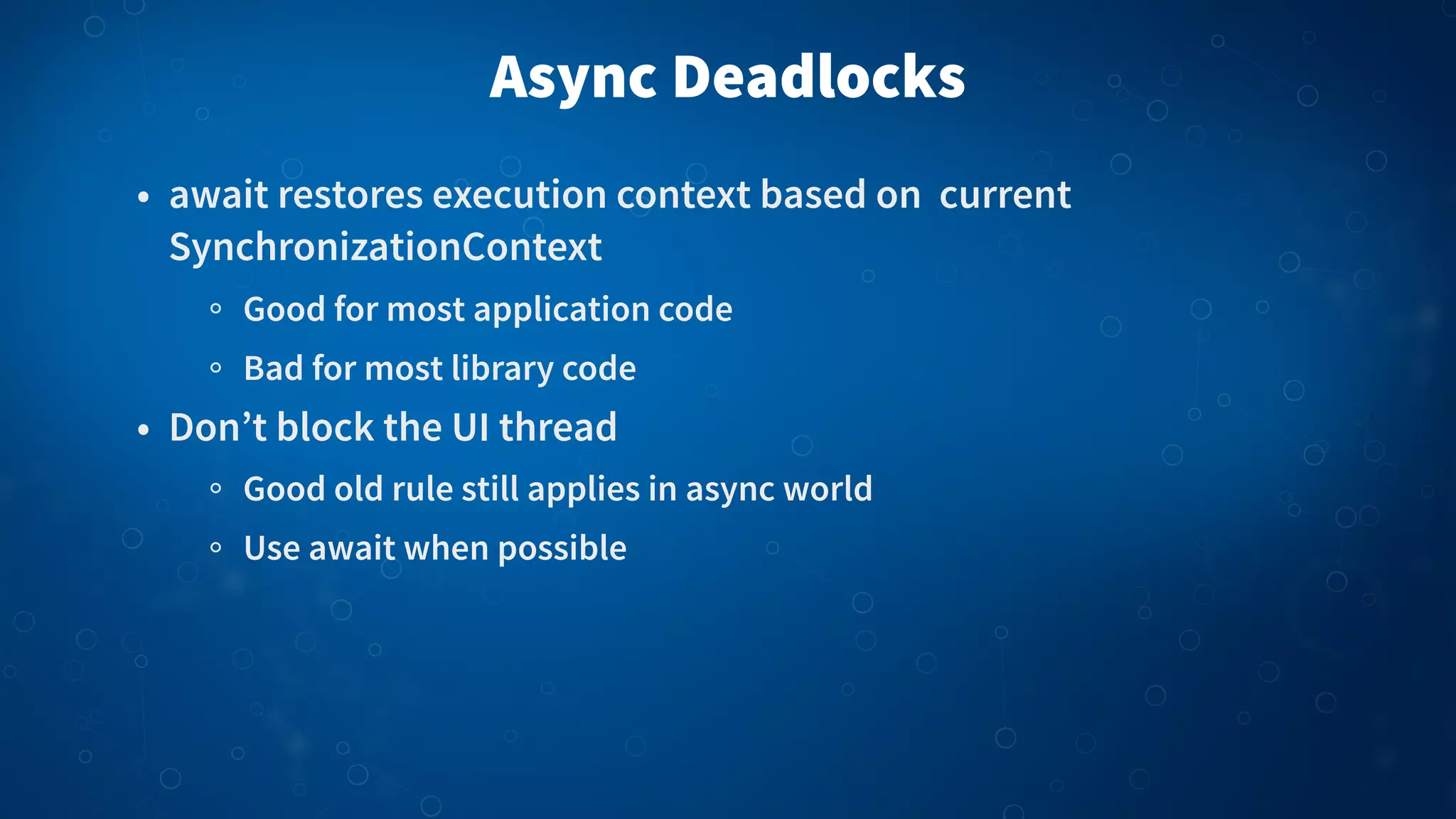 Async Deadlocks • await restores execution context based on current SynchronizationContext Good for most application code Bad for most library code • Don’t block the UI thread Good old rule still applies in async world Use await when possible 