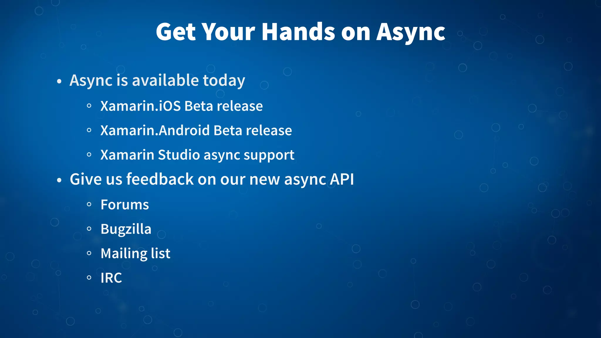 Get Your Hands on Async • Async is available today Xamarin.iOS Beta release Xamarin.Android Beta release Xamarin Studio async support • Give us feedback on our new async API Forums Bugzilla Mailing list IRC 