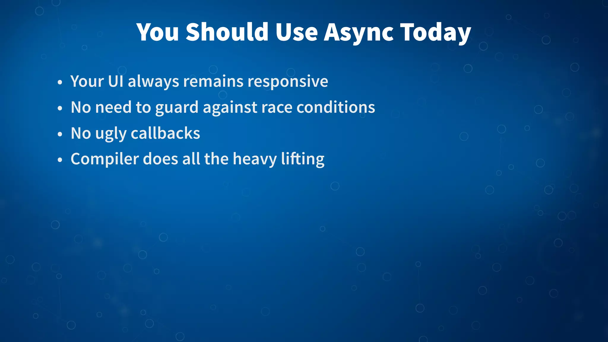 You Should Use Async Today • Your UI always remains responsive • No need to guard against race conditions • No ugly callbacks • Compiler does all the heavy li!ing 