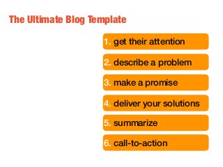 The Ultimate Blog Template
1. get their attention
2. describe a problem
3. make a promise
4. deliver your solutions
5. summarize
6. call-to-action
 