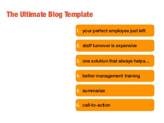 1. your perfect employee just left
2. staff turnover is expensive
3. one solution that always helps…
4. better management training
5. summarize
6. call-to-action
The Ultimate Blog Template
 