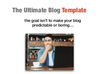 The Ultimate Blog Template
the goal isn’t to make your blog
predictable or boring…
 