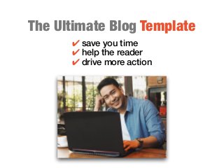 ✔ save you time
✔ help the reader
✔ drive more action
The Ultimate Blog Template
 
