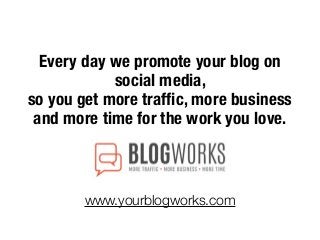 Every day we promote your blog on
social media,
so you get more trafﬁc, more business
and more time for the work you love.
www.yourblogworks.com
 