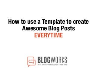 How to use a Template to create
Awesome Blog Posts
EVERYTIME
 