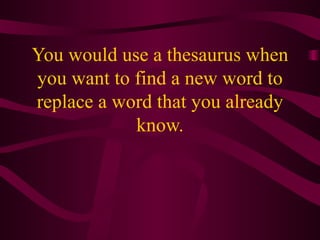 You would use a thesaurus when you want to find a new word to replace a word that you already know. 