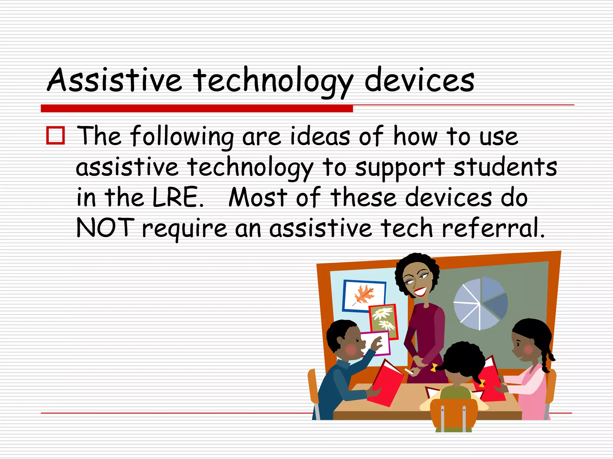 Assistive technology devices
 The following are ideas of how to use
  assistive technology to support students
  in the LRE. Most of these devices do
  NOT require an assistive tech referral.
 