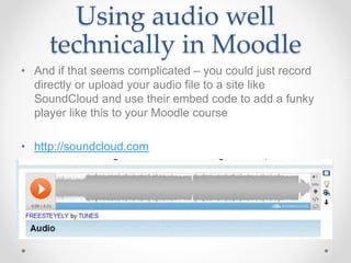 Using audio well
technically in Moodle
• And if that seems complicated – you could just record
directly or upload your audio file to a site like
SoundCloud and use their embed code to add a funky
player like this to your Moodle course
• http://soundcloud.com
 