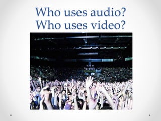 Who uses audio?
Who uses video?
 