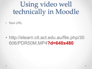 Using video well
technically in Moodle
• New URL
• http://elearn.cit.act.edu.au/file.php/30
606/PDR50M.MP4?d=640x480
 