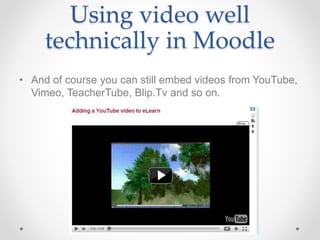 Using video well
technically in Moodle
• And of course you can still embed videos from YouTube,
Vimeo, TeacherTube, Blip.Tv and so on.
 