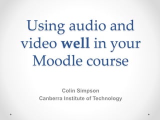 Using audio and
video well in your
Moodle course
Colin Simpson
Canberra Institute of Technology
 