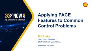 Bill Burke
Site Control Strategist
Shell Chemical, Geismar, LA
November 12, 2020
Applying PACE
Features to Common
Control Problems
 