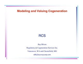 Modeling and Valuing CogenerationModeling and Valuing Cogeneration
RCS
Ray Bliven
Regulatory & Cogeneration Services Inc.
Vancouver, WA and Chesterfield, MO
rdb@keywaycorp.com
 