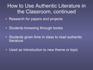 How to Use Authentic Literature in the Classroom, continued Research for papers and projects Students browsing through books Students given time in class to read authentic literature Used as Introduction to new theme or topic 
