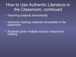 How to Use Authentic Literature in the Classroom, continued Teaching subjects thematically Authentic reading materials accessible in the classroom Students given multiple ways to respond to reading 