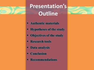 Presentation’s
Outline
 Authentic materials
 Hypotheses of the study
 Objectives of the study
 Research tools
 Data analysis
 Conclusion
 Recommendations
 