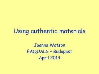 Using authentic materials
Joanna Watson
EAQUALS – Budapest
April 2014
 