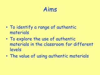 Aims
• To identify a range of authentic
materials
• To explore the use of authentic
materials in the classroom for different
levels
• The value of using authentic materials
 