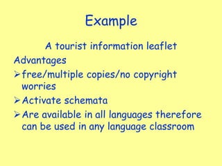 Example
A tourist information leaflet
Advantages
free/multiple copies/no copyright
worries
Activate schemata
Are available in all languages therefore
can be used in any language classroom
 
