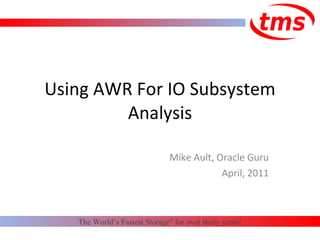 Using AWR For IO Subsystem Analysis Mike Ault, Oracle Guru April, 2011 The World’s Fastest Storage ®  for over thirty years! 
