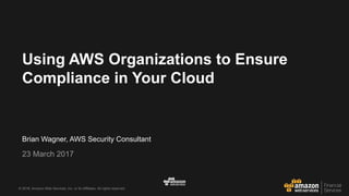 © 2017, Amazon Web Services, Inc. or its Affiliates. All rights reserved.© 2015, Amazon Web Services, Inc. or its Affiliates. All rights reserved.
Brian Wagner, AWS Security Consultant
23 March 2017
Using AWS Organizations to Ensure
Compliance in Your Cloud
 