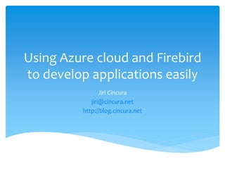 Using Azure cloud and Firebird 
to develop applications easily 
Jiri Cincura 
jiri@cincura.net 
http://blog.cincura.net 
 