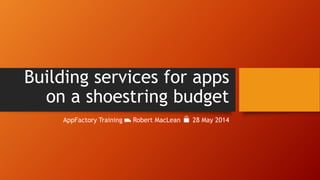Building services for apps
on a shoestring budget
AppFactory Training ⛟ Robert MacLean 28 May 2014
 