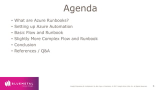 BlueMetal Presentation Insight Proprietary & Confidential. Do Not Copy or Distribute. © 2017 Insight Direct USA, Inc. All Rights Reserved. 6
• What are Azure Runbooks?
• Setting up Azure Automation
• Basic Flow and Runbook
• Slightly More Complex Flow and Runbook
• Conclusion
• References / Q&A
Agenda
 