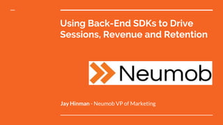 Using Back-End SDKs to Drive
Sessions, Revenue and Retention
Jay Hinman - Neumob VP of Marketing
 