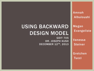 Amnah
Albuloushi
Megan
Evangeliste
Vanessa
Steiner
Gretchen
Tucci
USING BACKWARD
DESIGN MODEL
GDIT 705
DR. JOSEPH KUSH
DECEMBER 12TH, 2013
 