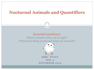 Nocturnal Animals and Quantifiers
Essential questions:
Which animals come out at night?
What does being nocturnal mean for animals?
M R S . T U C C I
D A Y 4
D E C E M B E R 2 0 1 3
 